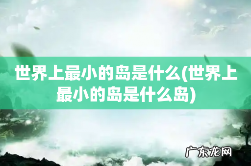 世界上最小的岛是什么岛 世界上最小的岛是什么