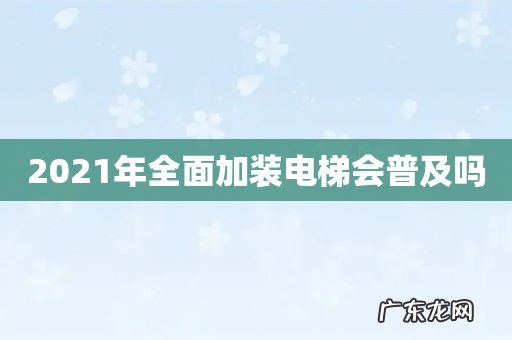2021年全面加装电梯会普及吗