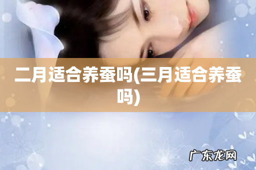 三月适合养蚕吗 二月适合养蚕吗