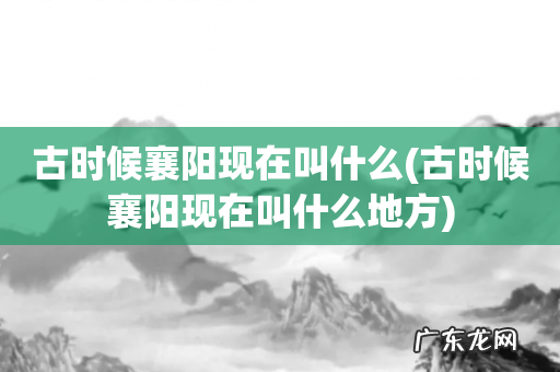 古时候襄阳现在叫什么地方 古时候襄阳现在叫什么