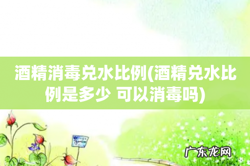 酒精兑水比例是多少 可以消毒吗 酒精消毒兑水比例