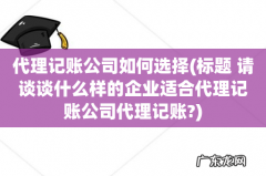 标题 请谈谈什么样的企业适合代理记账公司代理记账? 代理记账公司如何选择