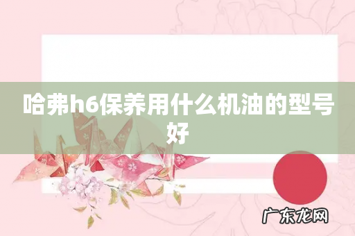 哈弗h6保养用什么机油的型号好