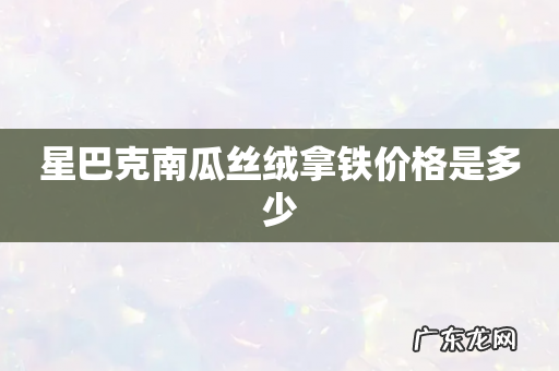 星巴克南瓜丝绒拿铁价格是多少