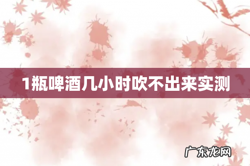 1瓶啤酒几小时吹不出来实测
