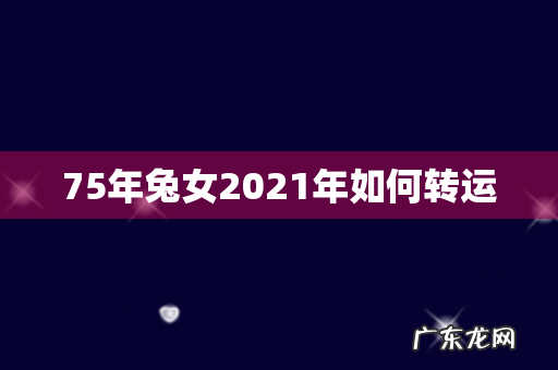 75年兔女2021年如何转运