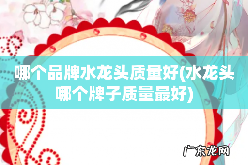 水龙头哪个牌子质量最好 哪个品牌水龙头质量好