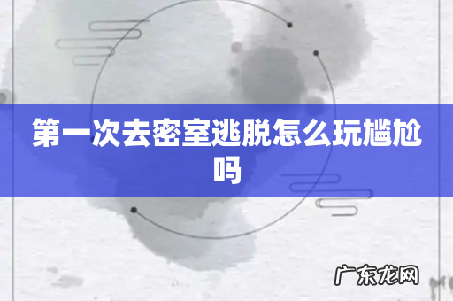 第一次去密室逃脱怎么玩尴尬吗