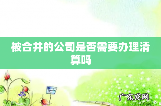 被合并的公司是否需要办理清算吗