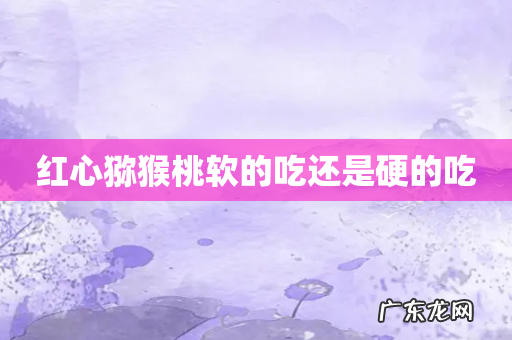 红心猕猴桃软的吃还是硬的吃