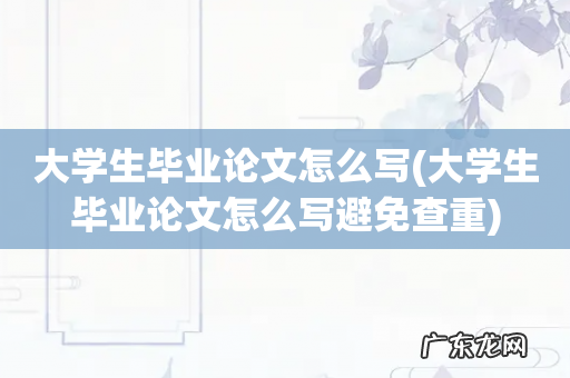 大学生毕业论文怎么写避免查重 大学生毕业论文怎么写