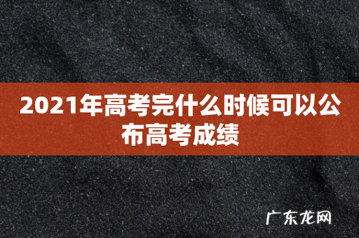 2021年高考完什么时候可以公布高考成绩