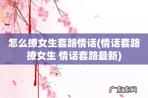 情话套路撩女生 情话套路最新 怎么撩女生套路情话