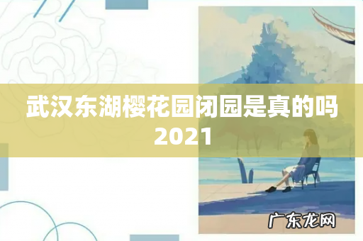 武汉东湖樱花园闭园是真的吗2021