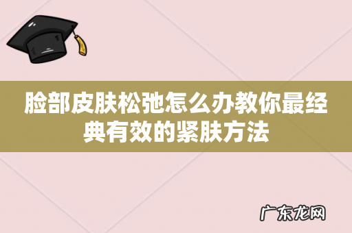 脸部皮肤松弛怎么办教你最经典有效的紧肤方法