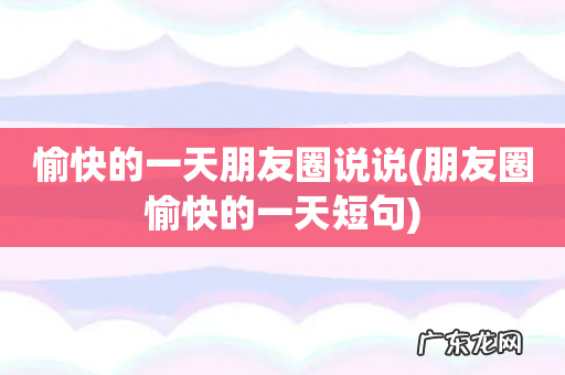 朋友圈愉快的一天短句 愉快的一天朋友圈说说