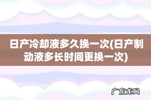 日产制动液多长时间更换一次 日产冷却液多久换一次