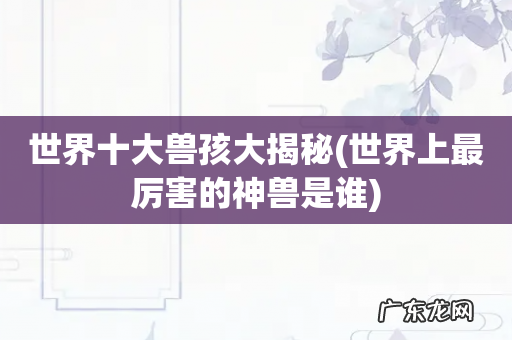世界上最厉害的神兽是谁 世界十大兽孩大揭秘