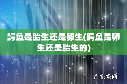 鳄鱼是卵生还是胎生的 鳄鱼是胎生还是卵生