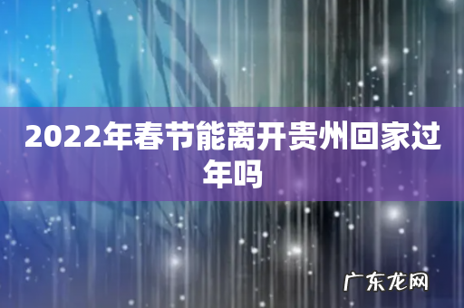 2022年春节能离开贵州回家过年吗