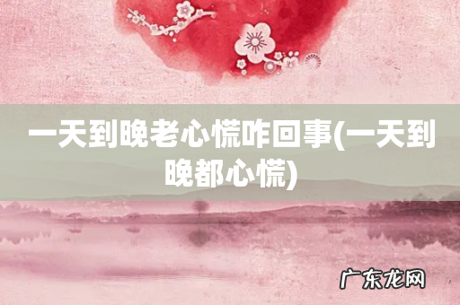 一天到晚都心慌 一天到晚老心慌咋回事