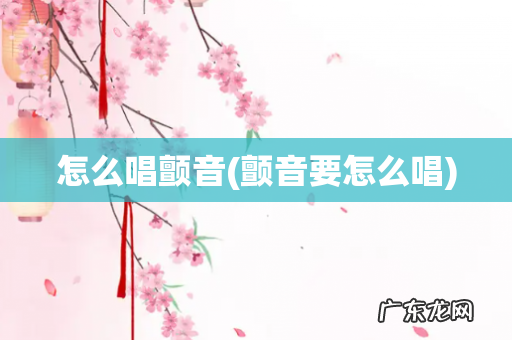 颤音要怎么唱 怎么唱颤音