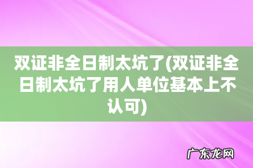 双证非全日制太坑了用人单位基本上不认可 双证非全日制太坑了