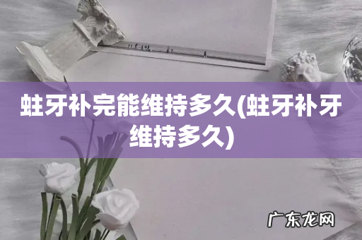 蛀牙补牙维持多久 蛀牙补完能维持多久