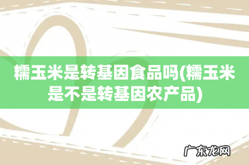 糯玉米是不是转基因农产品 糯玉米是转基因食品吗