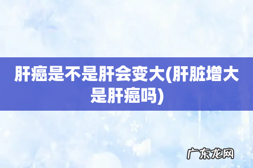 肝脏增大是肝癌吗 肝癌是不是肝会变大