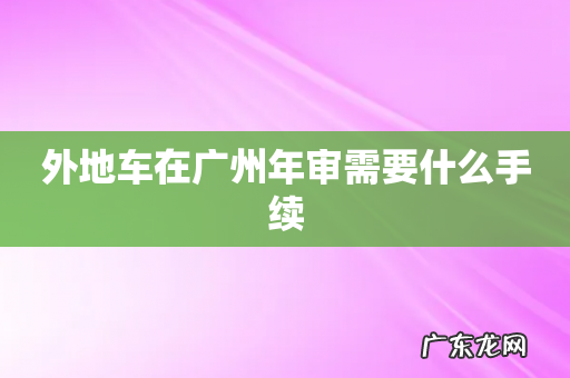 外地车在广州年审需要什么手续