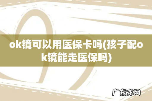 孩子配ok镜能走医保吗 ok镜可以用医保卡吗