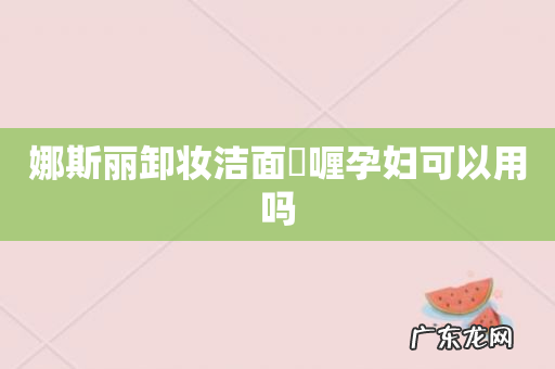 娜斯丽卸妆洁面啫喱孕妇可以用吗