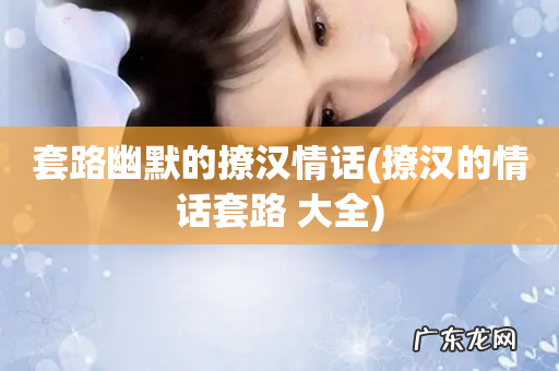 撩汉的情话套路 大全 套路幽默的撩汉情话