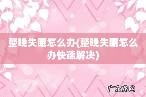 整晚失眠怎么办快速解决 整晚失眠怎么办