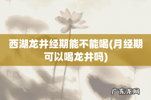 月经期可以喝龙井吗 西湖龙井经期能不能喝
