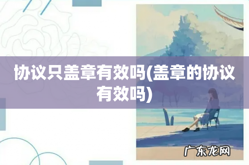 盖章的协议有效吗 协议只盖章有效吗