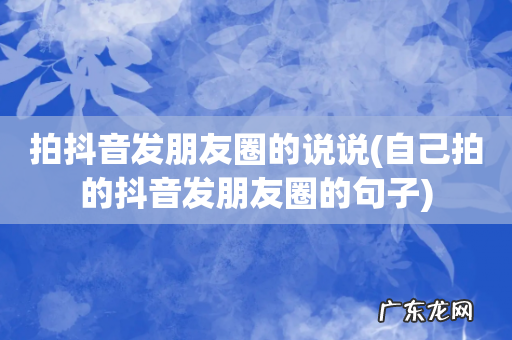 自己拍的抖音发朋友圈的句子 拍抖音发朋友圈的说说