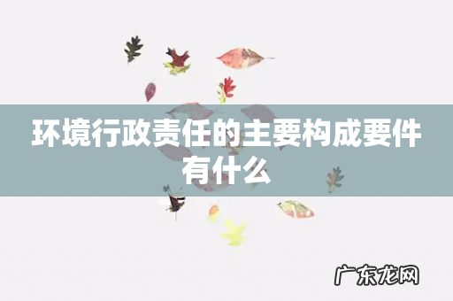 环境行政责任的主要构成要件有什么