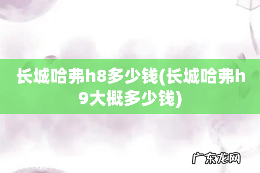 长城哈弗h9大概多少钱 长城哈弗h8多少钱