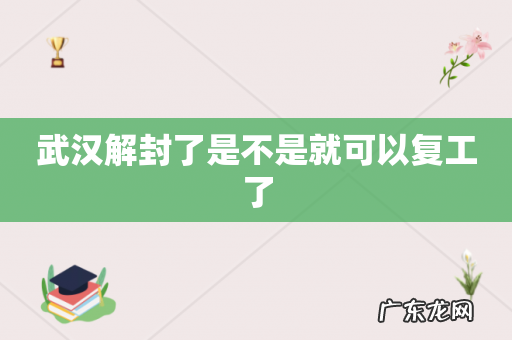 武汉解封了是不是就可以复工了