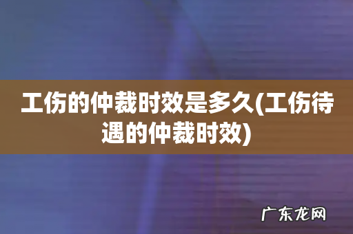 工伤待遇的仲裁时效 工伤的仲裁时效是多久