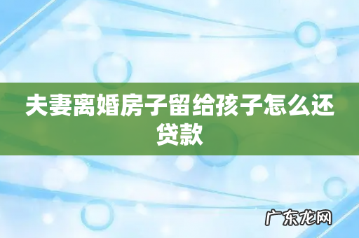 夫妻离婚房子留给孩子怎么还贷款