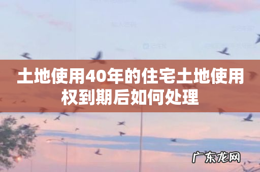 土地使用40年的住宅土地使用权到期后如何处理
