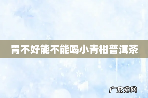 胃不好能不能喝小青柑普洱茶
