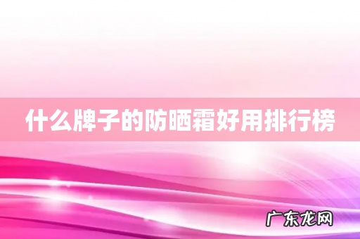 什么牌子的防晒霜好用排行榜