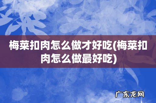 梅菜扣肉怎么做最好吃 梅菜扣肉怎么做才好吃