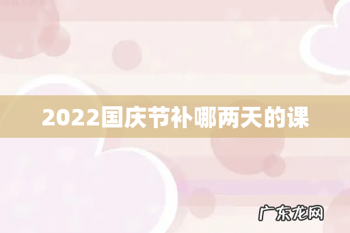 2022国庆节补哪两天的课