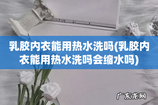 乳胶内衣能用热水洗吗会缩水吗 乳胶内衣能用热水洗吗