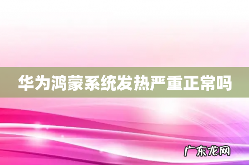 华为鸿蒙系统发热严重正常吗